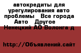 автокредиты для урегулирования авто проблемы - Все города Авто » Другое   . Ненецкий АО,Волонга д.